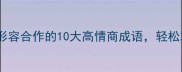 合作必看形容合作的10大高情商成语轻松拿捏商务谈判