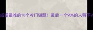 猜成语最难的10个冷门谜题最后一个90的人猜不对