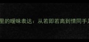 情感成语库10个藏在古文里的暧昧表达从若即若离到情同手足读懂中国式含蓄情愫