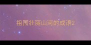 祖国壮丽山河的成语