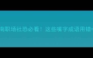 嘴的成语避坑指南职场社恐必看这些嘴字成语用错毁掉升职加薪机会