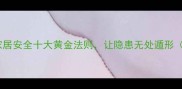 防患于未然家居安全十大黄金法则让隐患无处遁形附避坑指南