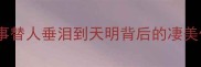 感天动地成语故事替人垂泪到天明背后的凄美传说看完泪崩