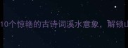 溪水成语大赏10个惊艳的古诗词溪水意象解锁山水文学新意境