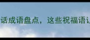 春节必学20个吉祥话成语盘点这些祝福语让拜年更有文化范儿