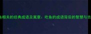 10个与鱼相关的经典成语及寓意吃鱼的成语背后的智慧与吉祥文化