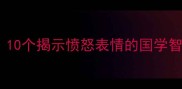 成语怒形于色10个揭示愤怒表情的国学智慧与职场应用