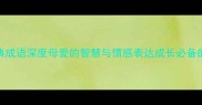 100个母爱的经典成语深度母爱的智慧与情感表达成长必备的传统文化知识