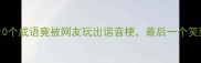 爆笑这10个成语竟被网友玩出谐音梗最后一个笑到打鸣