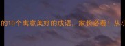 适合孩子学习的10个寓意美好的成语家长必看从小培养好品德