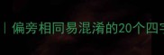 同偏旁四字成语趣味盘点偏旁相同易混淆的20个四字成语速记法附偏旁表