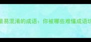 10个最易混淆的成语你被哪些难懂成语坑过