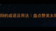 100个形容太阳的成语及用法盘点赞美太阳的经典表达