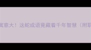 金蛇狂舞的成语故事寓意大这蛇成语竟藏着千年智慧附职场恋爱育儿应用指南