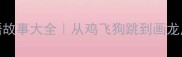 100个趣味成语故事大全从鸡飞狗跳到画龙点睛的冷知识