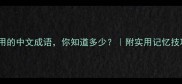 100个最常用的中文成语你知道多少附实用记忆技巧避坑指南