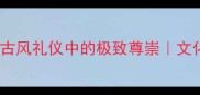 稽首顿首古风礼仪中的极致尊崇文化传承新姿势