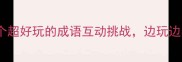 成语接龙游戏10个超好玩的成语互动挑战边玩边学还能涨知识